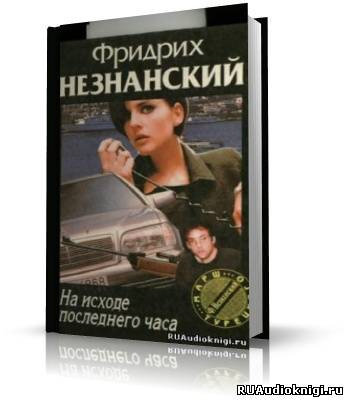 Слушайте бесплатные аудиокниги на русском языке | Audiobukva.com Незнанский Фридрих - На исходе последнего часа