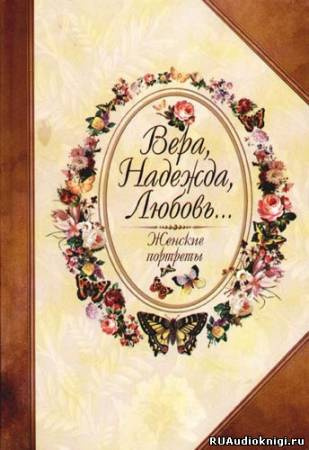 Слушайте бесплатные аудиокниги на русском языке | Audiobukva.com Безелянский Юрий - Вера, Надежда, Любовь... Женские портреты
