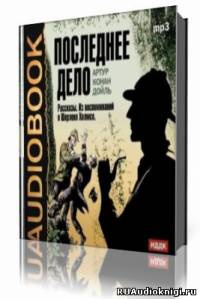 Слушайте бесплатные аудиокниги на русском языке | Audiobukva.com Дойл Артур Конан - Последнее дело. Рассказы. Из воспоминаний о Шерлоке Холмсе