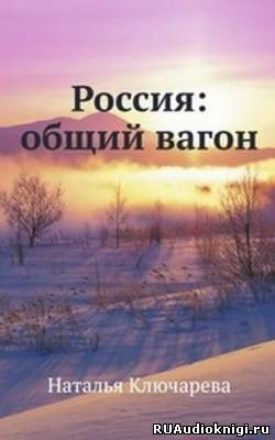Слушайте бесплатные аудиокниги на русском языке | Audiobukva.com Ключарева Наталья - Россия: Общий вагон