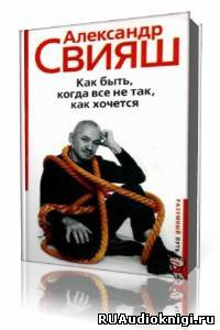 Слушайте бесплатные аудиокниги на русском языке | Audiobukva.com Свияш  Александр  -  Как быть, когда все не так, как хочется