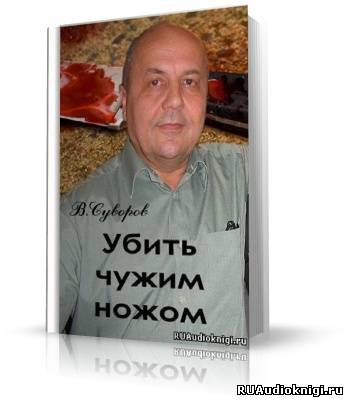 Слушайте бесплатные аудиокниги на русском языке | Audiobukva.com Суворов Виктор - Убить чужим ножом