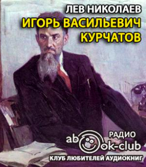 Слушайте бесплатные аудиокниги на русском языке | Audiobukva.com Николаев Лев - Игорь Васильевич Курчатов