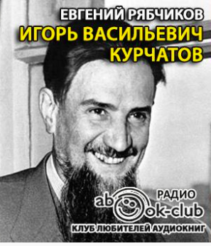 Слушайте бесплатные аудиокниги на русском языке | Audiobukva.com Рябчиков Евгений - Игорь Васильевич Курчатов