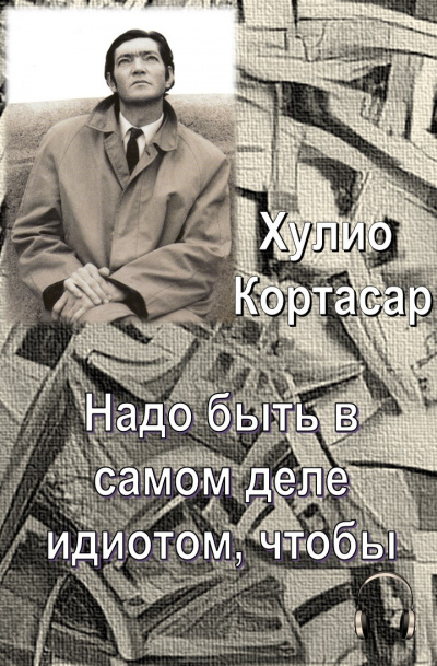 Слушайте бесплатные аудиокниги на русском языке | Audiobukva.com Кортасар Хулио - Надо быть в самом деле идиотом, чтобы